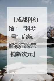 成都科幻馆：“科梦号”启航 解锁品牌营销新次元